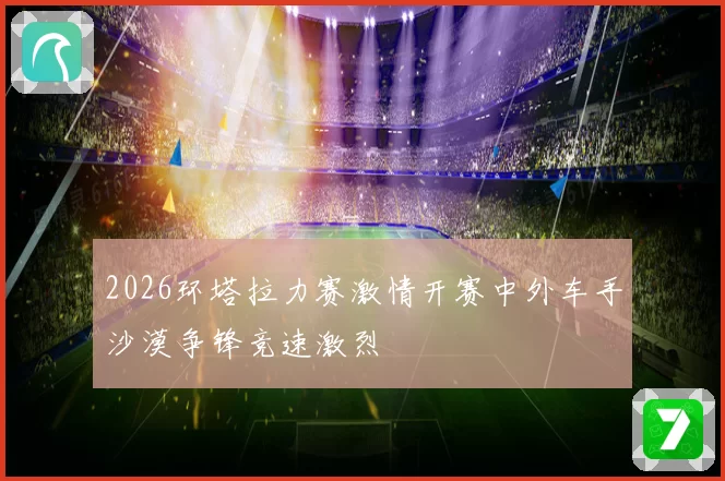 2026环塔拉力赛激情开赛中外车手沙漠争锋竞速激烈