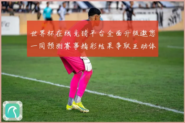 世界杯在线竞猜平台全面升级邀您一同预测赛事精彩结果争取互动体数据研判