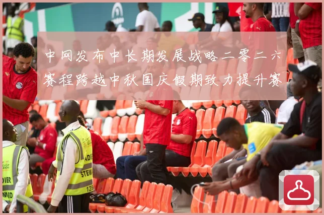 中网发布中长期发展战略二零二六赛程跨越中秋国庆假期致力提升赛赛场观察