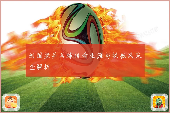 刘国梁乒乓球传奇生涯与执教风采全解析