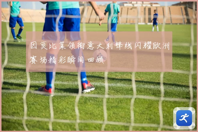 因莫比莱领衔意大利锋线闪耀欧洲赛场精彩瞬间回顾
