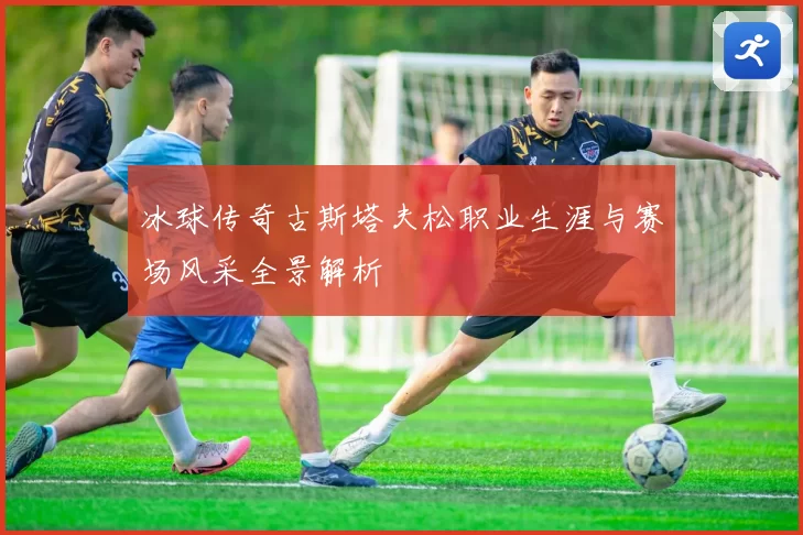 冰球传奇古斯塔夫松职业生涯与赛场风采全景解析