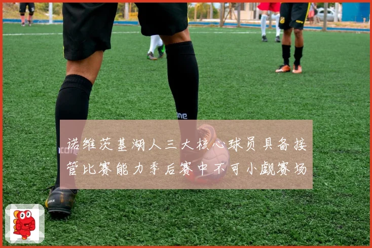 诺维茨基湖人三大核心球员具备接管比赛能力季后赛中不可小觑赛场复盘