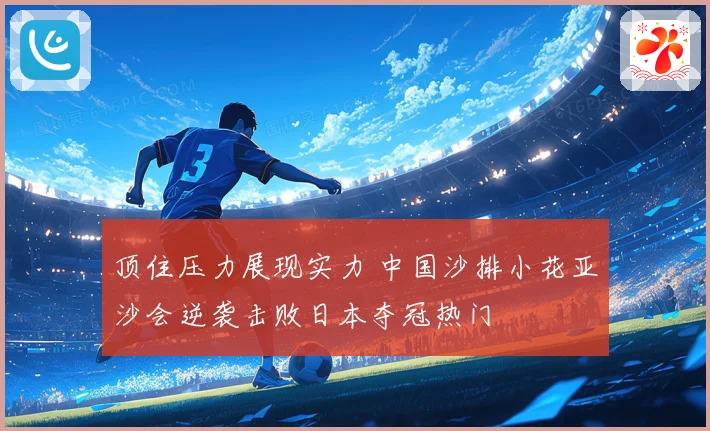 顶住压力展现实力 中国沙排小花亚沙会逆袭击败日本夺冠热门