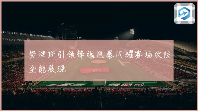 努涅斯引领锋线风暴闪耀赛场攻防全能展现
