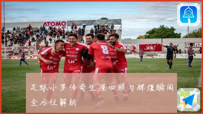 足球小罗传奇生涯回顾与辉煌瞬间全方位解析