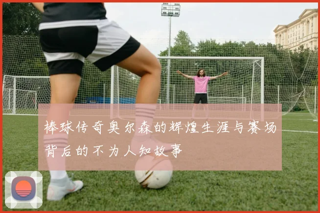 棒球传奇奥尔森的辉煌生涯与赛场背后的不为人知故事