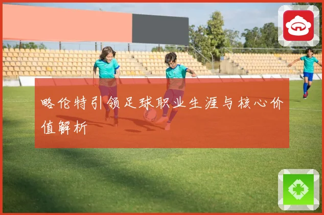 略伦特引领足球职业生涯与核心价值解析