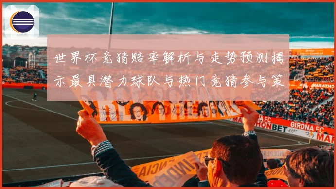 世界杯竞猜赔率解析与走势预测揭示最具潜力球队与热门竞猜参与策数据研判