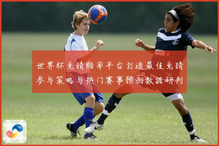 世界杯竞猜赔率平台打造最佳竞猜参与策略与热门赛事预测数据研判