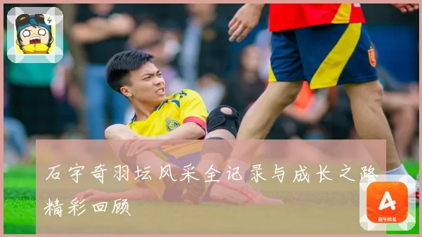 石宇奇羽坛风采全记录与成长之路精彩回顾