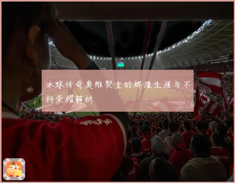 冰球传奇奥维契金的辉煌生涯与不朽荣耀解析