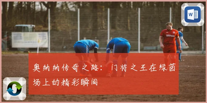奥纳纳传奇之路：门将之王在绿茵场上的精彩瞬间