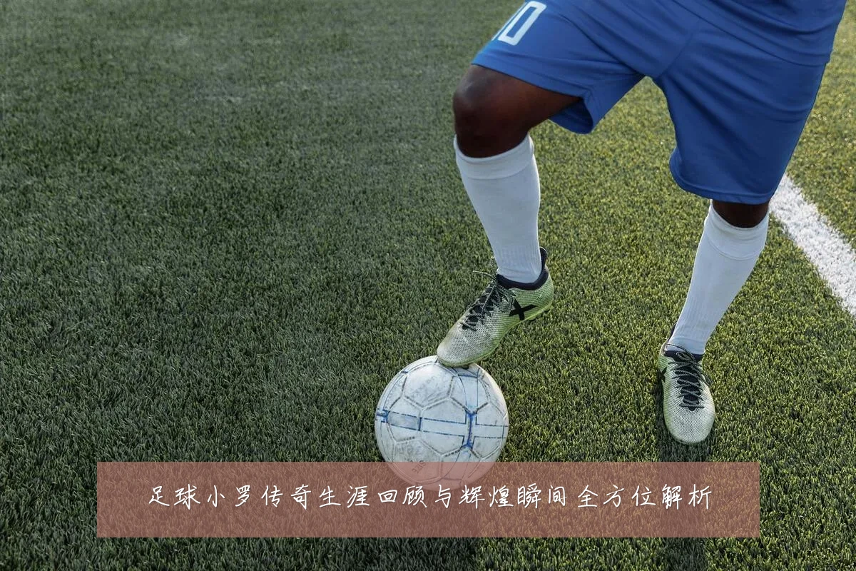 足球小罗传奇生涯回顾与辉煌瞬间全方位解析