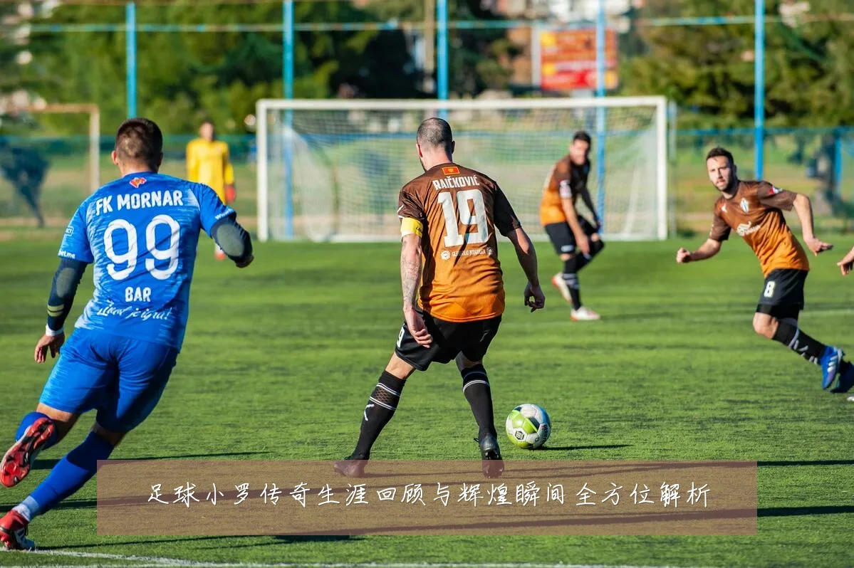 足球小罗传奇生涯回顾与辉煌瞬间全方位解析