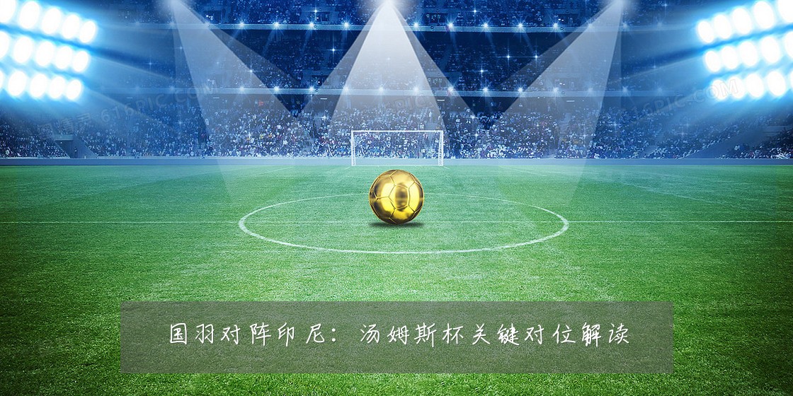 国羽对阵印尼：汤姆斯杯关键对位解读