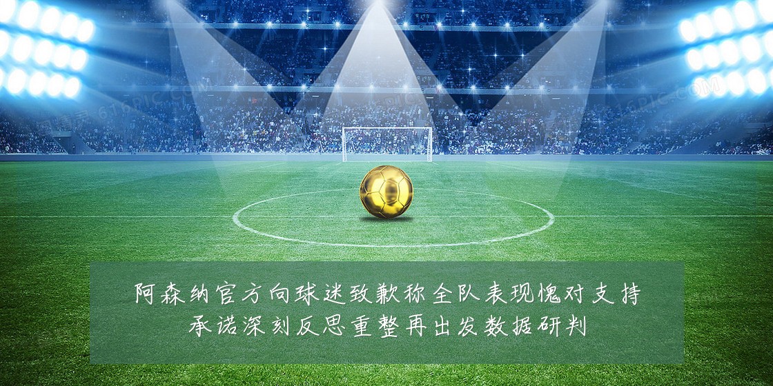 阿森纳官方向球迷致歉称全队表现愧对支持承诺深刻反思重整再出发数据研判