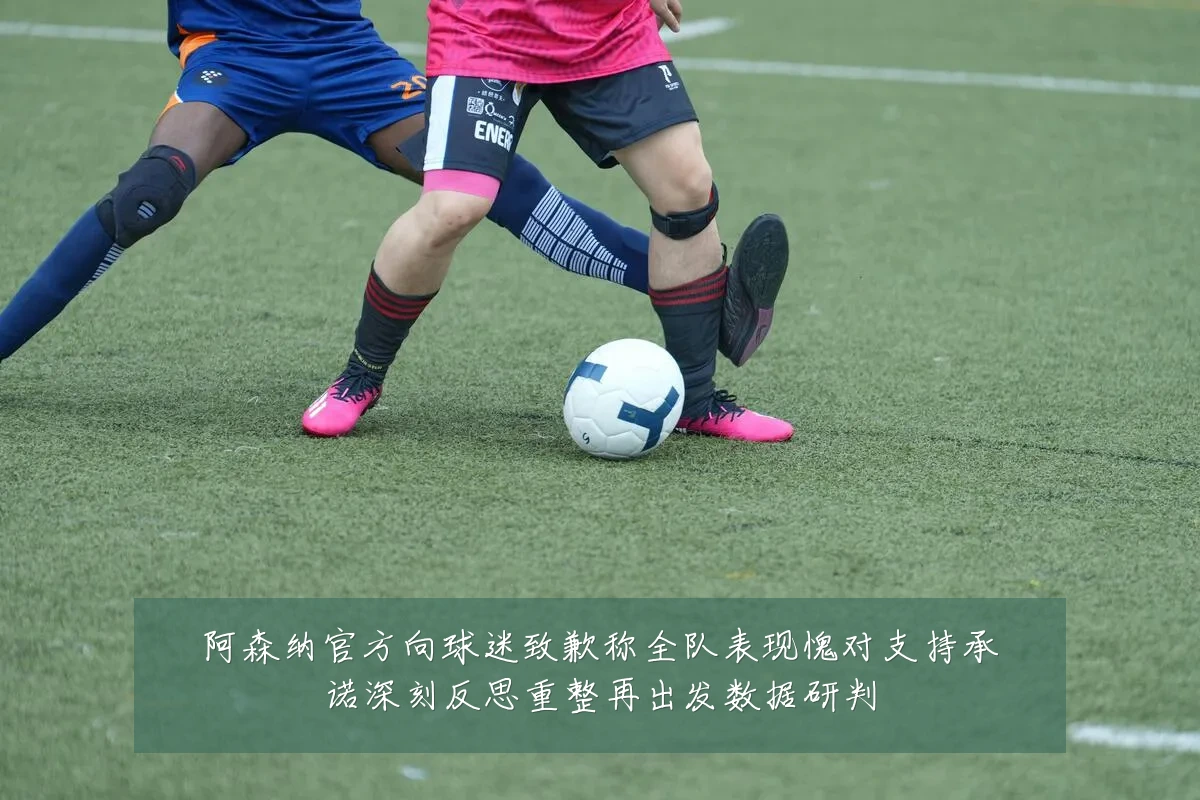 阿森纳官方向球迷致歉称全队表现愧对支持承诺深刻反思重整再出发数据研判