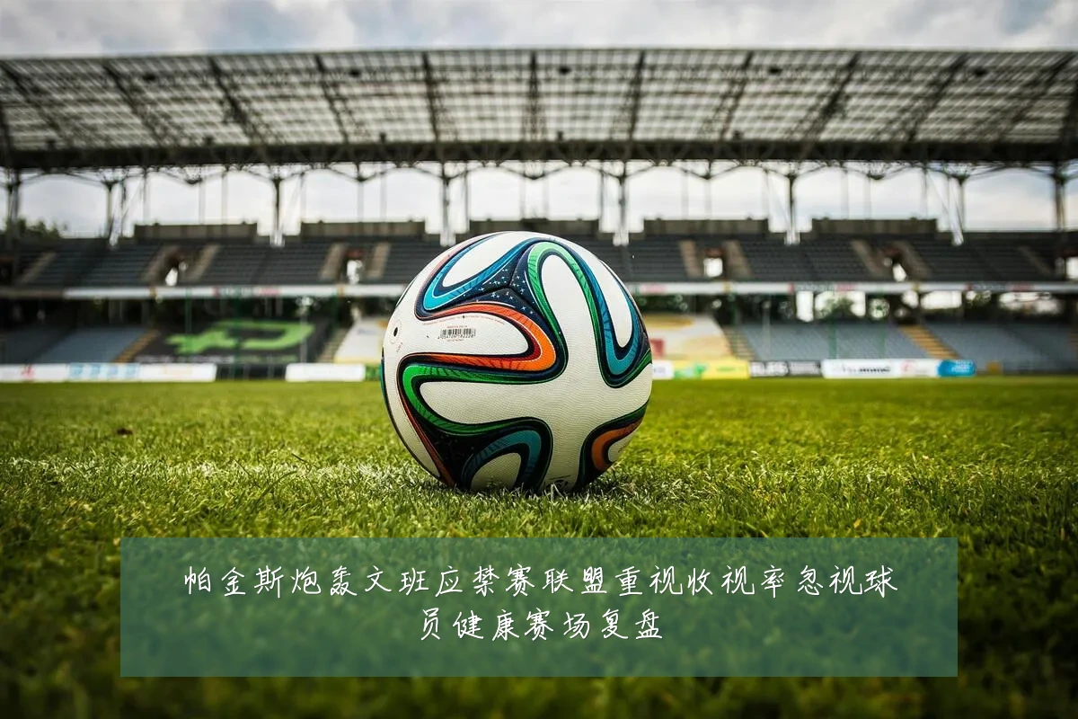 帕金斯炮轰文班应禁赛联盟重视收视率忽视球员健康赛场复盘