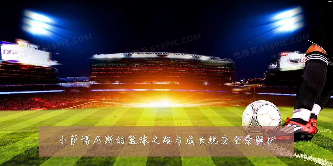 小萨博尼斯的篮球之路与成长蜕变全景解析