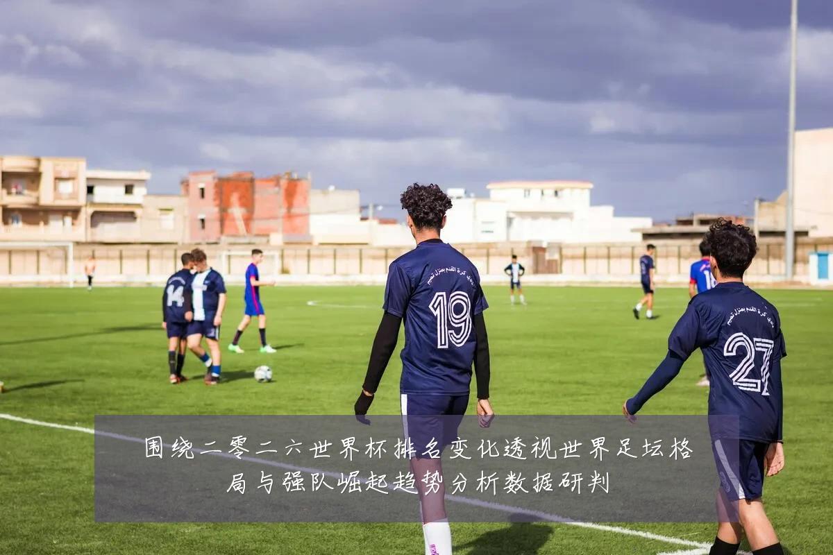 围绕二零二六世界杯排名变化透视世界足坛格局与强队崛起趋势分析数据研判