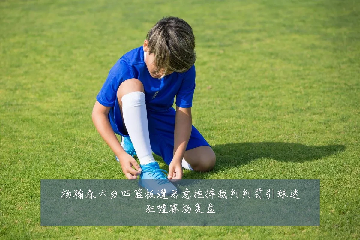 杨瀚森六分四篮板遭恶意抱摔裁判判罚引球迷狂嘘赛场复盘