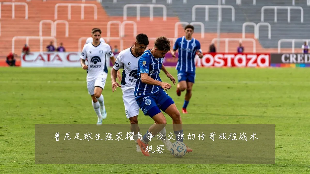 鲁尼足球生涯荣耀与争议交织的传奇旅程战术观察