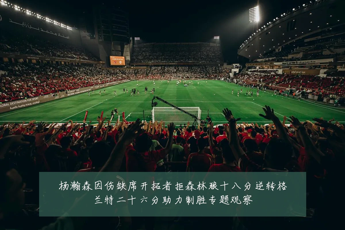 杨瀚森因伤缺席开拓者拒森林狼十八分逆转格兰特二十六分助力制胜专题观察